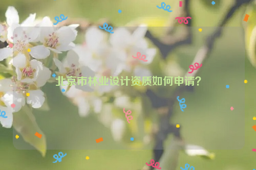 北京市林業(yè)設(shè)計資質(zhì)如何申請？