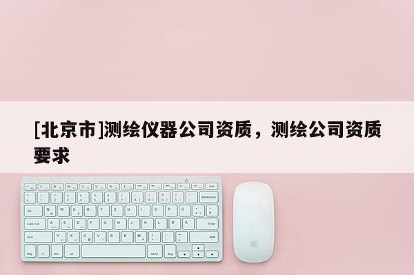 [北京市]測(cè)繪儀器公司資質(zhì)，測(cè)繪公司資質(zhì)要求