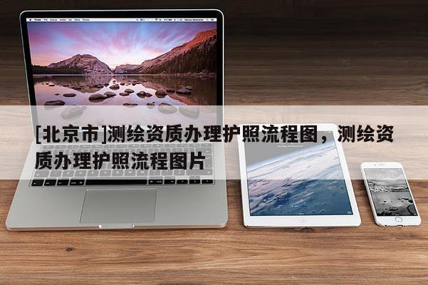 [北京市]測繪資質(zhì)辦理護照流程圖，測繪資質(zhì)辦理護照流程圖片
