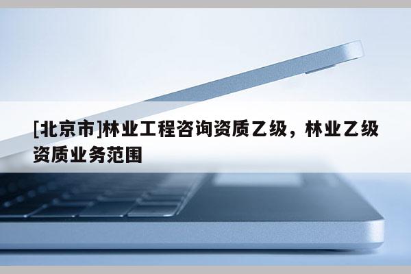 [北京市]林業(yè)工程咨詢資質(zhì)乙級(jí)，林業(yè)乙級(jí)資質(zhì)業(yè)務(wù)范圍