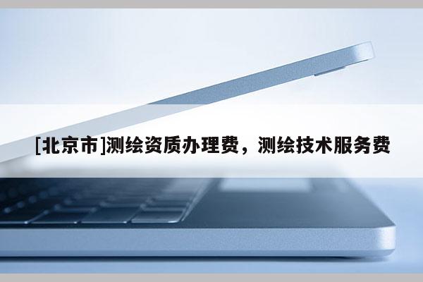 [北京市]測(cè)繪資質(zhì)辦理費(fèi)，測(cè)繪技術(shù)服務(wù)費(fèi)