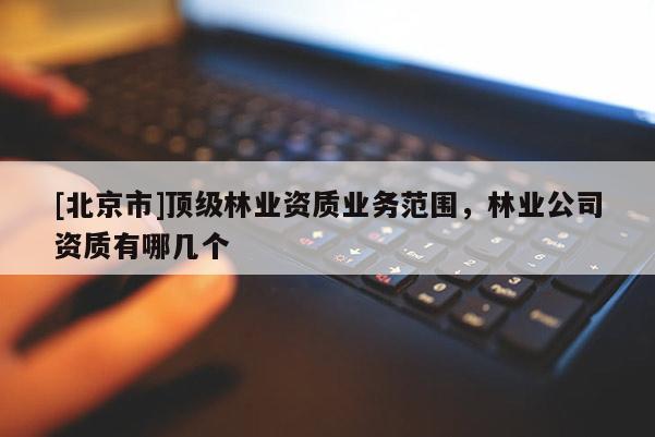 [北京市]頂級林業(yè)資質(zhì)業(yè)務(wù)范圍，林業(yè)公司資質(zhì)有哪幾個