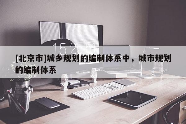 [北京市]城鄉(xiāng)規(guī)劃的編制體系中，城市規(guī)劃的編制體系