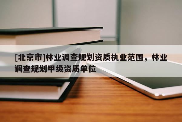 [北京市]林業(yè)調(diào)查規(guī)劃資質(zhì)執(zhí)業(yè)范圍，林業(yè)調(diào)查規(guī)劃甲級(jí)資質(zhì)單位