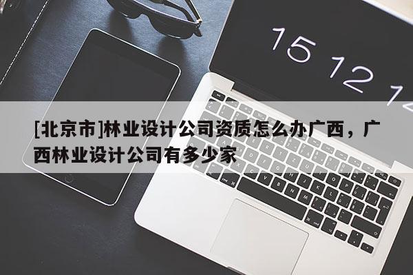 [北京市]林業(yè)設(shè)計(jì)公司資質(zhì)怎么辦廣西，廣西林業(yè)設(shè)計(jì)公司有多少家