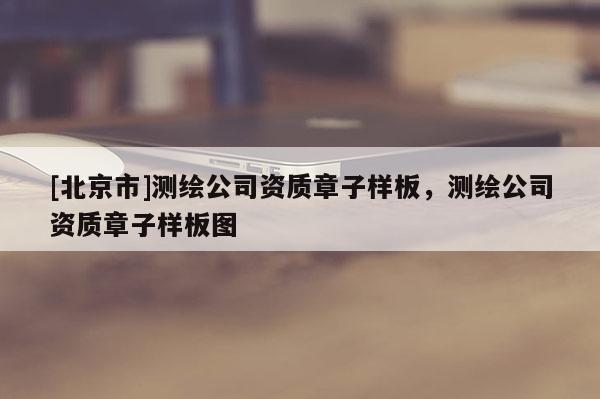 [北京市]測繪公司資質(zhì)章子樣板，測繪公司資質(zhì)章子樣板圖