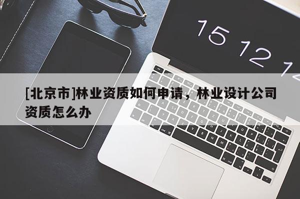 [北京市]林業(yè)資質(zhì)如何申請，林業(yè)設(shè)計(jì)公司資質(zhì)怎么辦