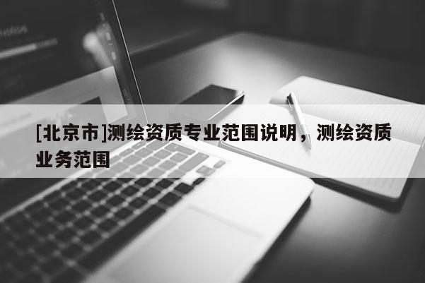 [北京市]測繪資質(zhì)專業(yè)范圍說明，測繪資質(zhì)業(yè)務(wù)范圍