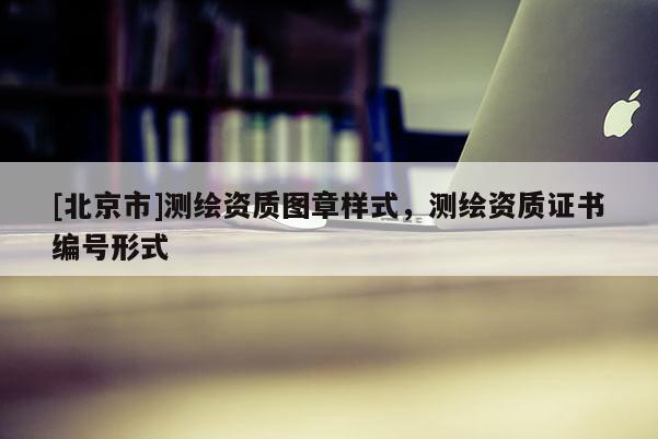 [北京市]測繪資質圖章樣式，測繪資質證書編號形式