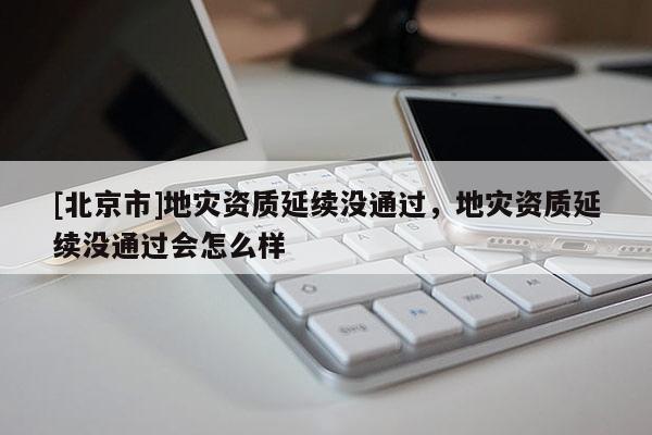 [北京市]地災(zāi)資質(zhì)延續(xù)沒通過，地災(zāi)資質(zhì)延續(xù)沒通過會(huì)怎么樣