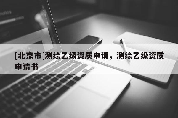 [北京市]測繪乙級資質(zhì)申請，測繪乙級資質(zhì)申請書