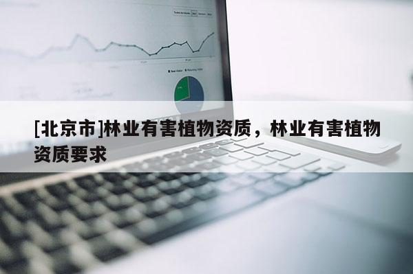 [北京市]林業(yè)有害植物資質(zhì)，林業(yè)有害植物資質(zhì)要求