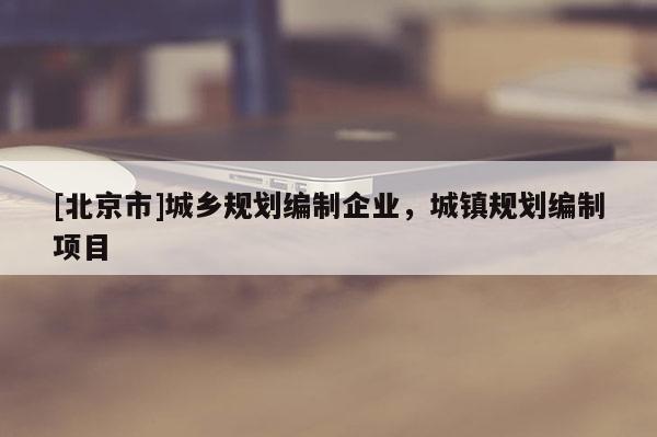 [北京市]城鄉(xiāng)規(guī)劃編制企業(yè)，城鎮(zhèn)規(guī)劃編制項目