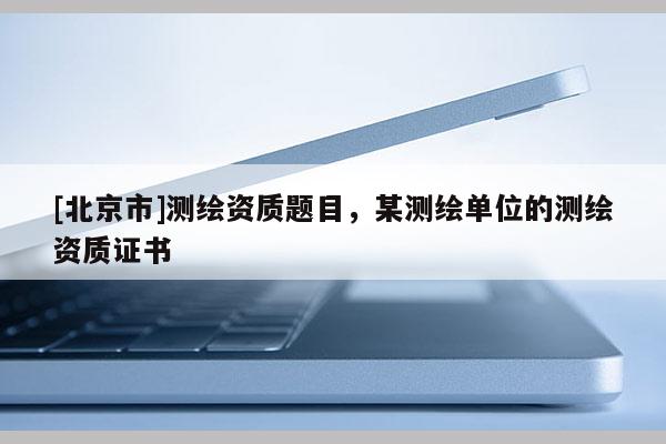 [北京市]測(cè)繪資質(zhì)題目，某測(cè)繪單位的測(cè)繪資質(zhì)證書(shū)