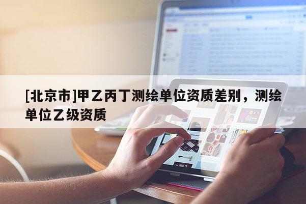 [北京市]甲乙丙丁測繪單位資質(zhì)差別，測繪單位乙級資質(zhì)