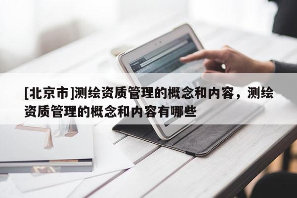 [北京市]測繪資質管理的概念和內容，測繪資質管理的概念和內容有哪些