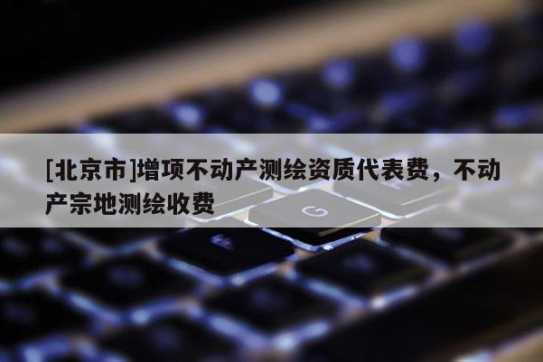 [北京市]增項(xiàng)不動(dòng)產(chǎn)測繪資質(zhì)代表費(fèi)，不動(dòng)產(chǎn)宗地測繪收費(fèi)