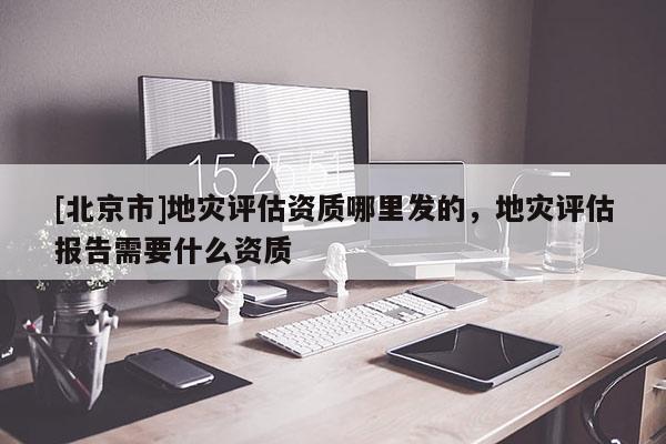 [北京市]地災評估資質哪里發(fā)的，地災評估報告需要什么資質