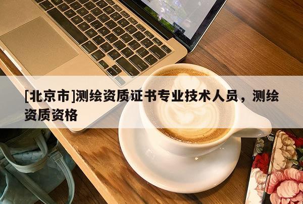 [北京市]測(cè)繪資質(zhì)證書專業(yè)技術(shù)人員，測(cè)繪資質(zhì)資格