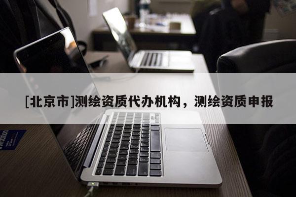 [北京市]測繪資質(zhì)代辦機(jī)構(gòu)，測繪資質(zhì)申報(bào)
