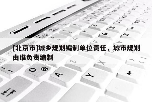 [北京市]城鄉(xiāng)規(guī)劃編制單位責(zé)任，城市規(guī)劃由誰(shuí)負(fù)責(zé)編制