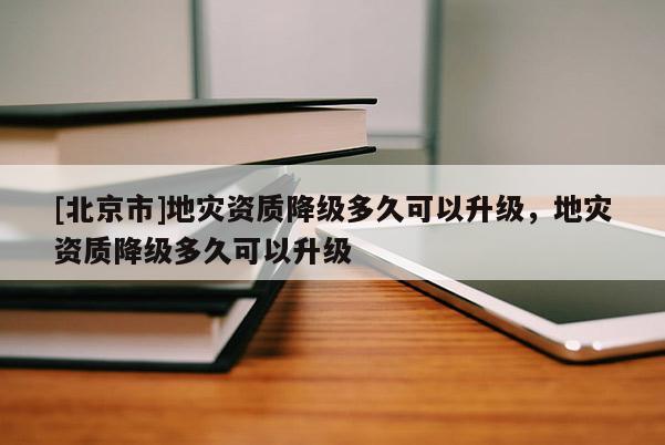 [北京市]地災(zāi)資質(zhì)降級多久可以升級，地災(zāi)資質(zhì)降級多久可以升級