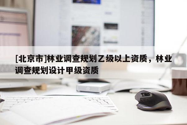 [北京市]林業(yè)調(diào)查規(guī)劃乙級(jí)以上資質(zhì)，林業(yè)調(diào)查規(guī)劃設(shè)計(jì)甲級(jí)資質(zhì)