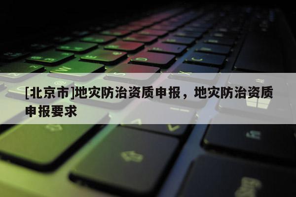 [北京市]地災(zāi)防治資質(zhì)申報(bào)，地災(zāi)防治資質(zhì)申報(bào)要求