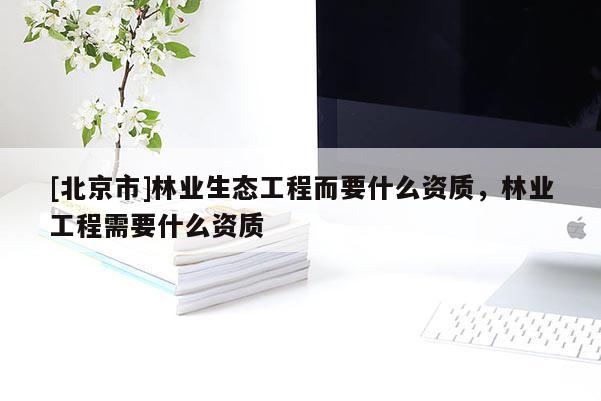 [北京市]林業(yè)生態(tài)工程而要什么資質(zhì)，林業(yè)工程需要什么資質(zhì)