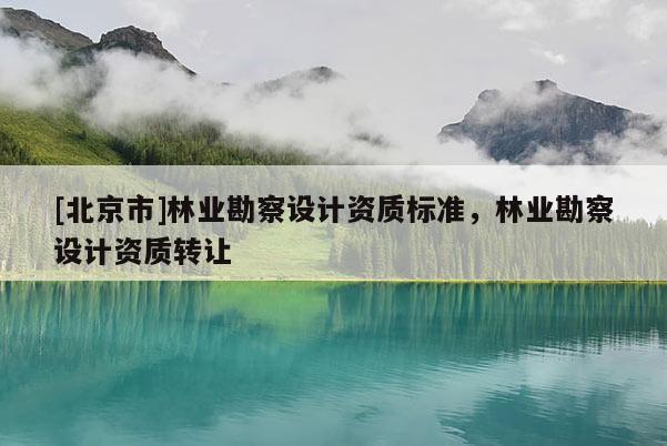 [北京市]林業(yè)勘察設計資質標準，林業(yè)勘察設計資質轉讓