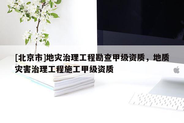 [北京市]地災(zāi)治理工程勘查甲級資質(zhì)，地質(zhì)災(zāi)害治理工程施工甲級資質(zhì)