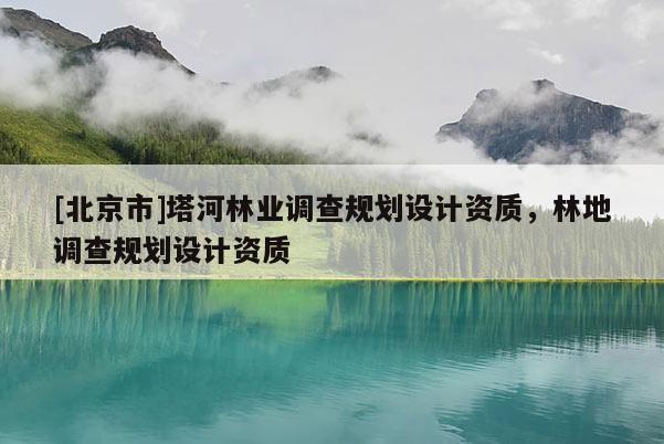 [北京市]塔河林業(yè)調查規(guī)劃設計資質，林地調查規(guī)劃設計資質