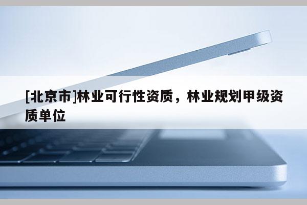 [北京市]林業(yè)可行性資質，林業(yè)規(guī)劃甲級資質單位