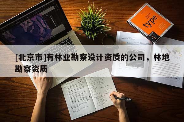 [北京市]有林業(yè)勘察設(shè)計資質(zhì)的公司，林地勘察資質(zhì)