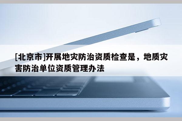 [北京市]開展地災防治資質檢查是，地質災害防治單位資質管理辦法