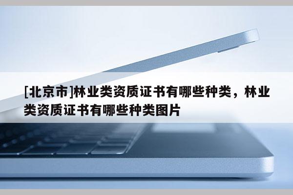 [北京市]林業(yè)類資質(zhì)證書有哪些種類，林業(yè)類資質(zhì)證書有哪些種類圖片