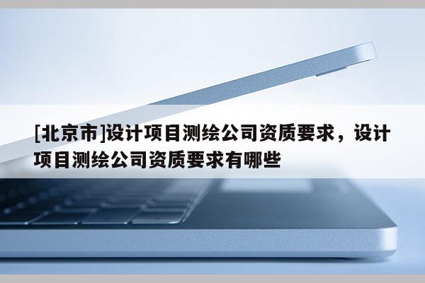 [北京市]設計項目測繪公司資質要求，設計項目測繪公司資質要求有哪些