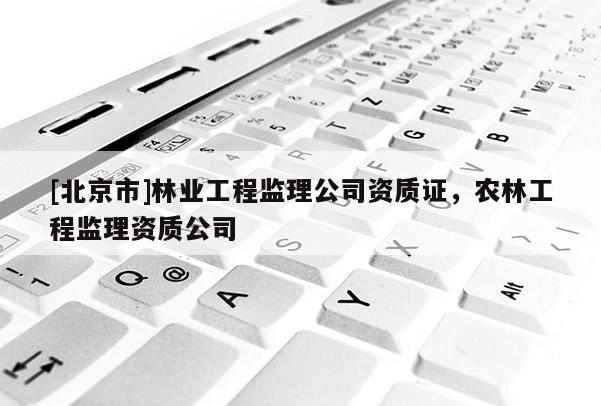 [北京市]林業(yè)工程監(jiān)理公司資質證，農林工程監(jiān)理資質公司