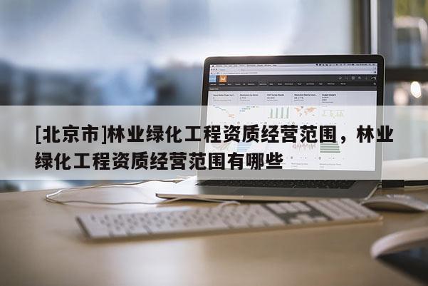 [北京市]林業(yè)綠化工程資質(zhì)經(jīng)營(yíng)范圍，林業(yè)綠化工程資質(zhì)經(jīng)營(yíng)范圍有哪些