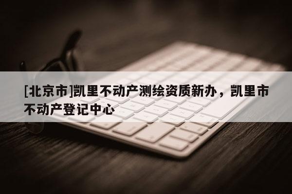 [北京市]凱里不動(dòng)產(chǎn)測(cè)繪資質(zhì)新辦，凱里市不動(dòng)產(chǎn)登記中心