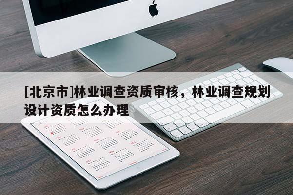 [北京市]林業(yè)調(diào)查資質(zhì)審核，林業(yè)調(diào)查規(guī)劃設(shè)計(jì)資質(zhì)怎么辦理