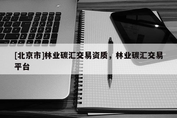 [北京市]林業(yè)碳匯交易資質(zhì)，林業(yè)碳匯交易平臺(tái)