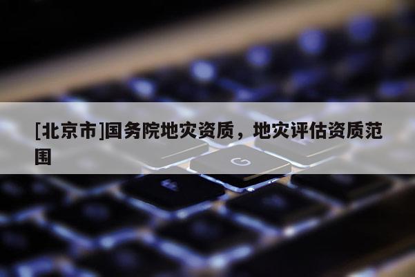 [北京市]國務院地災資質(zhì)，地災評估資質(zhì)范圍