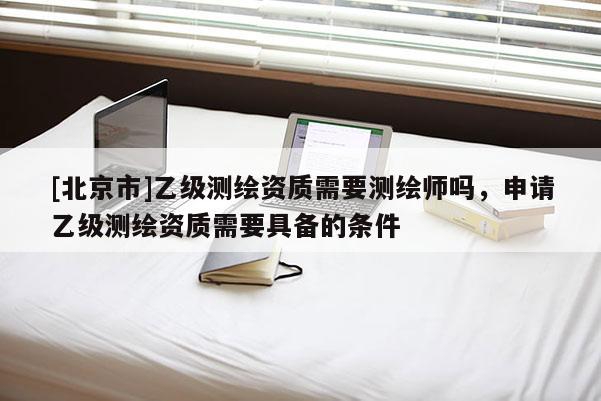 [北京市]乙級(jí)測繪資質(zhì)需要測繪師嗎，申請乙級(jí)測繪資質(zhì)需要具備的條件