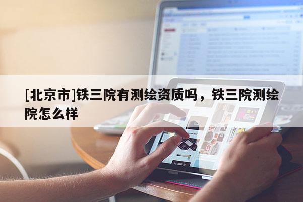 [北京市]鐵三院有測(cè)繪資質(zhì)嗎，鐵三院測(cè)繪院怎么樣