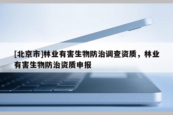 [北京市]林業(yè)有害生物防治調(diào)查資質(zhì)，林業(yè)有害生物防治資質(zhì)申報