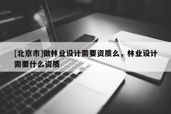 [北京市]做林業(yè)設(shè)計需要資質(zhì)么，林業(yè)設(shè)計需要什么資質(zhì)