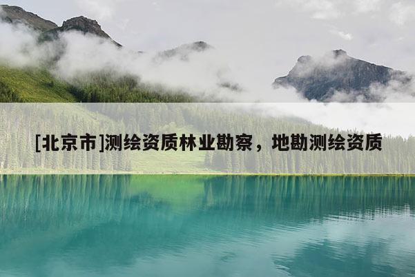 [北京市]測(cè)繪資質(zhì)林業(yè)勘察，地勘測(cè)繪資質(zhì)