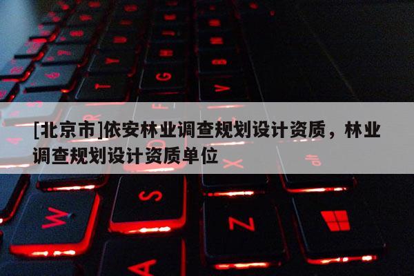 [北京市]依安林業(yè)調(diào)查規(guī)劃設(shè)計資質(zhì)，林業(yè)調(diào)查規(guī)劃設(shè)計資質(zhì)單位