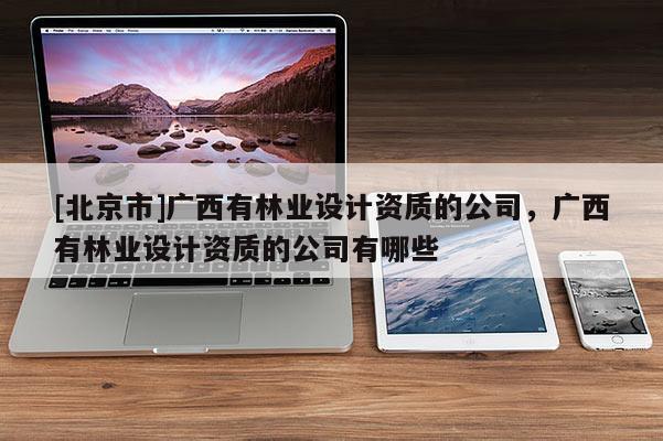 [北京市]廣西有林業(yè)設(shè)計資質(zhì)的公司，廣西有林業(yè)設(shè)計資質(zhì)的公司有哪些